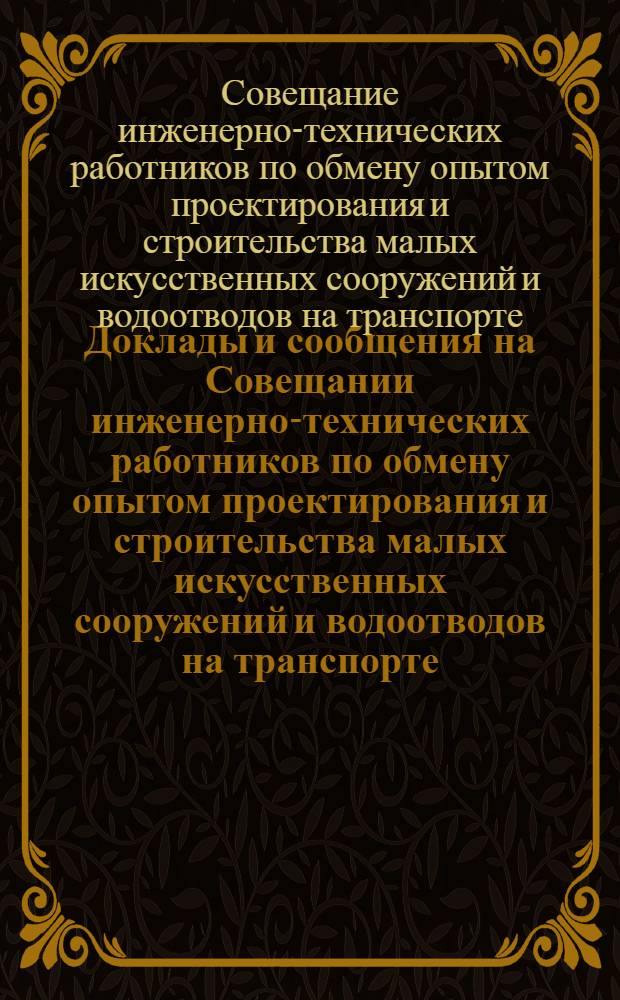 Доклады и сообщения на Совещании инженерно-технических работников по обмену опытом проектирования и строительства малых искусственных сооружений и водоотводов на транспорте