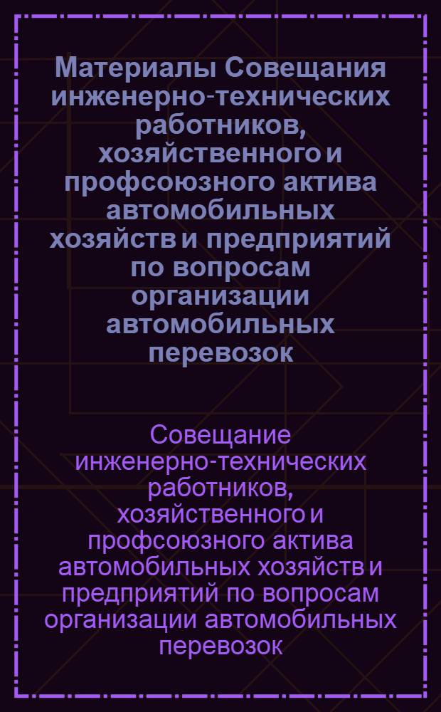 Материалы Совещания инженерно-технических работников, хозяйственного и профсоюзного актива автомобильных хозяйств и предприятий по вопросам организации автомобильных перевозок