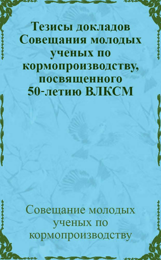 Тезисы докладов Совещания молодых ученых по кормопроизводству, посвященного 50-летию ВЛКСМ