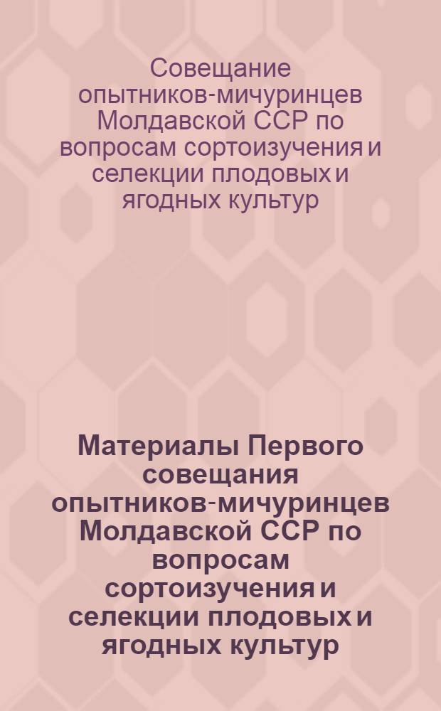Материалы Первого совещания опытников-мичуринцев Молдавской ССР по вопросам сортоизучения и селекции плодовых и ягодных культур. (14-15 октября 1957 г.)