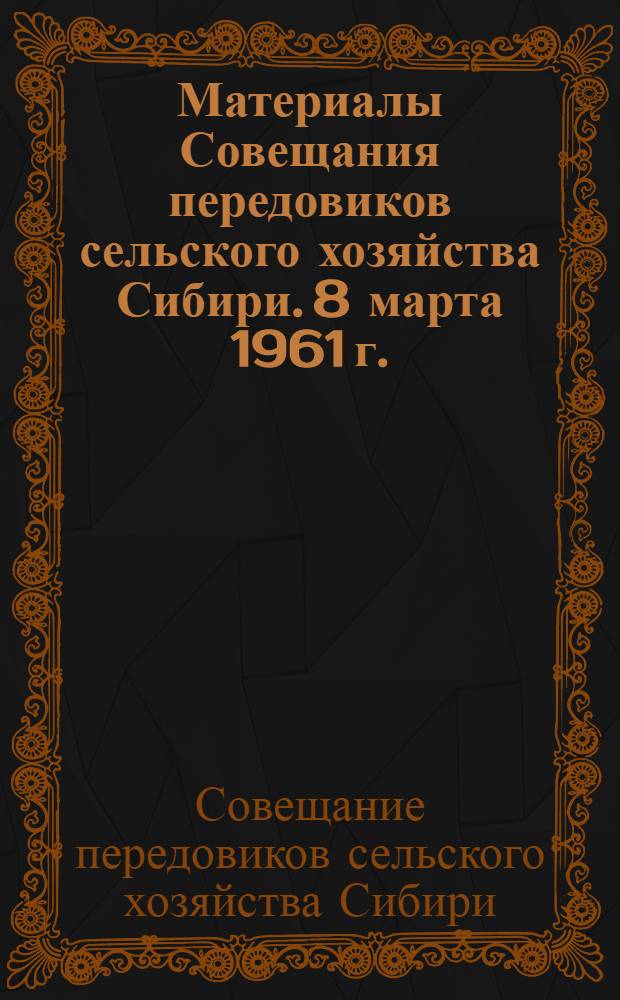 Материалы Совещания передовиков сельского хозяйства Сибири. [8 марта 1961 г.]