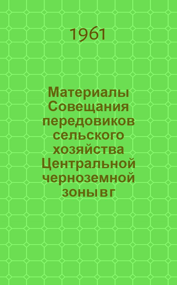 Материалы Совещания передовиков сельского хозяйства Центральной черноземной зоны в г. Воронеже. [11 февраля 1961 г.]