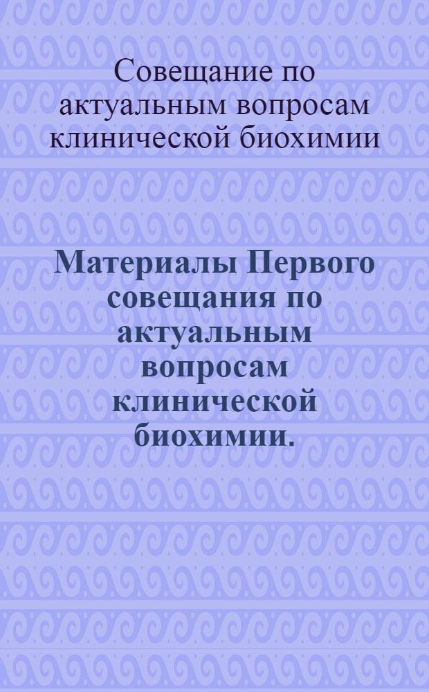Материалы Первого совещания по актуальным вопросам клинической биохимии. (12-15 июня 1962 г.)