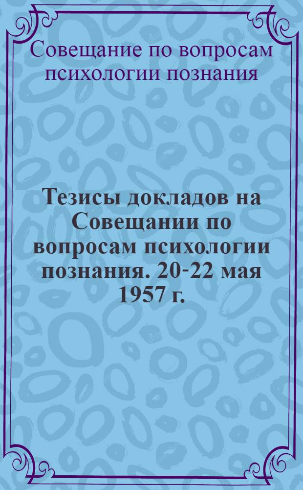 Тезисы докладов на Совещании по вопросам психологии познания. 20-22 мая 1957 г.