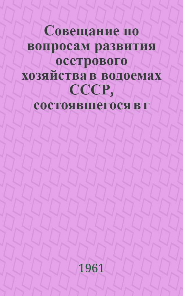 Совещание по вопросам развития осетрового хозяйства в водоемах СССР, состоявшегося в г. Москве 28-30 марта 1961 г.