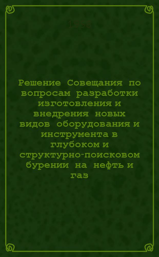 Решение Совещания по вопросам разработки изготовления и внедрения новых видов оборудования и инструмента в глубоком и структурно-поисковом бурении на нефть и газ, состоявшегося в г. Москве 10-14 декабря 1957 года