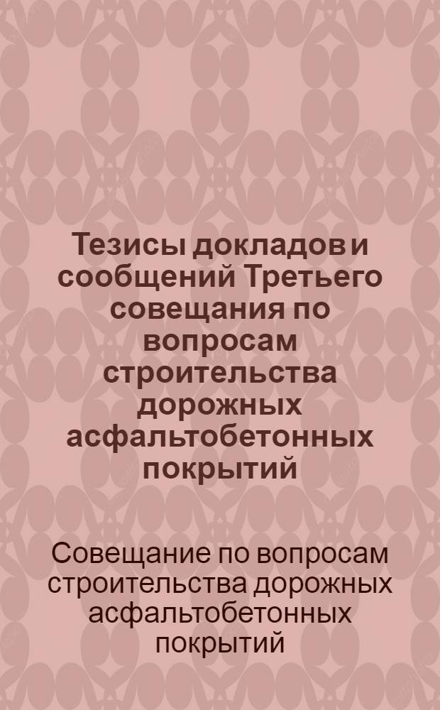 Тезисы докладов и сообщений Третьего совещания по вопросам строительства дорожных асфальтобетонных покрытий