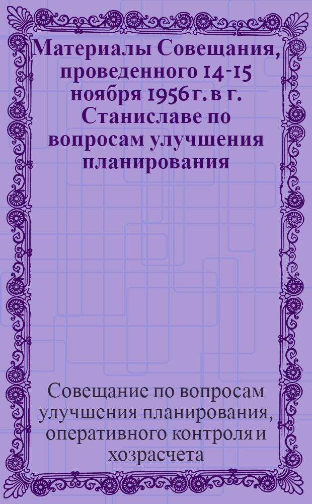 Материалы Совещания, проведенного 14-15 ноября 1956 г. в г. Станиславе по вопросам улучшения планирования, оперативного контроля и хозрасчета
