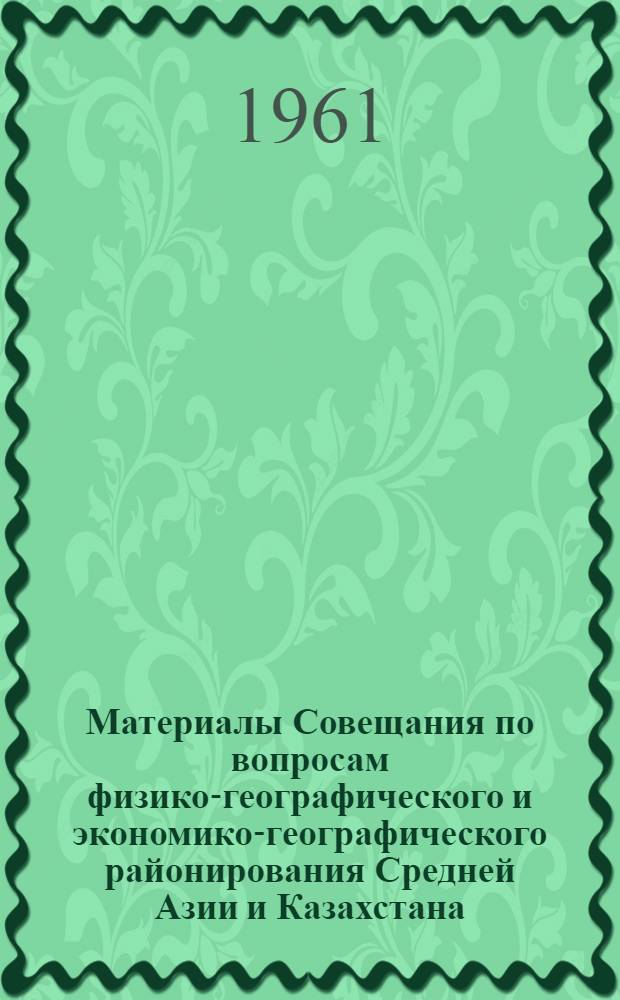 Материалы Совещания по вопросам физико-географического и экономико-географического районирования Средней Азии и Казахстана. [21-24 декабря 1959 г.]