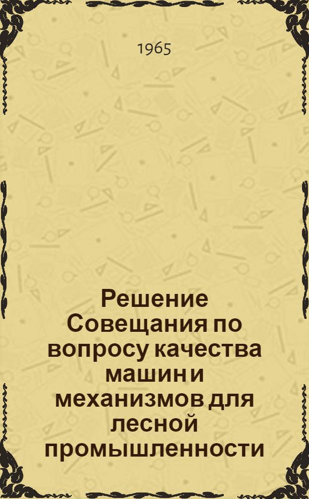 Решение Совещания по вопросу качества машин и механизмов для лесной промышленности. [15-17 апреля 1965 года. Химки]