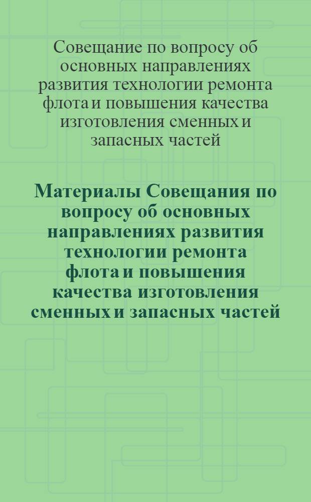 Материалы Совещания по вопросу об основных направлениях развития технологии ремонта флота и повышения качества изготовления сменных и запасных частей