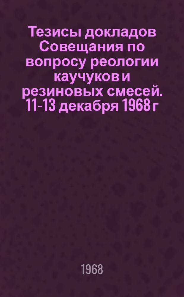 Тезисы докладов Совещания по вопросу реологии каучуков и резиновых смесей. 11-13 декабря 1968 г.