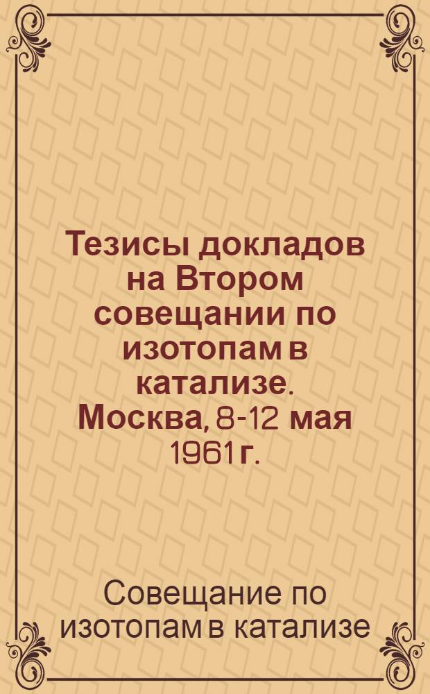 Тезисы докладов на Втором совещании по изотопам в катализе. Москва, 8-12 мая 1961 г.
