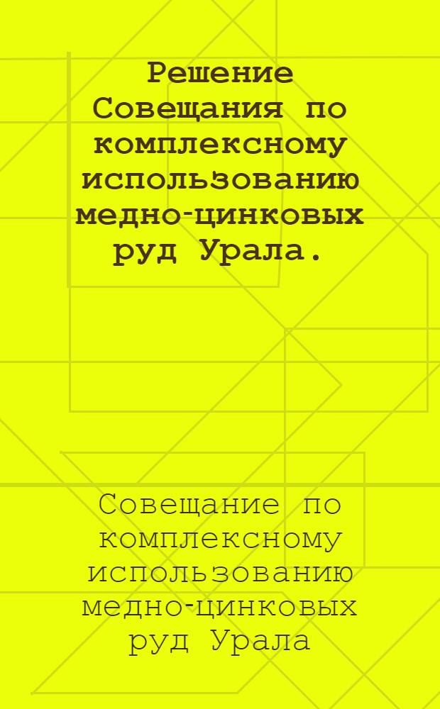 Решение Совещания по комплексному использованию медно-цинковых руд Урала. (Июль 1958 г., г. Челябинск); Постановление президиума центрального правления Научно-технического общества цветной металлургии от 28 июля 1958 г.: Об итогах работы Совещания...