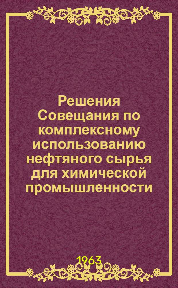 Решения Совещания по комплексному использованию нефтяного сырья для химической промышленности. 28-30 ноября 1962 г. Москва