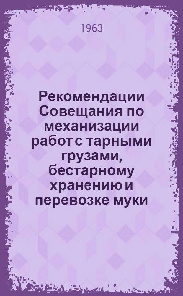 Рекомендации Совещания по механизации работ с тарными грузами, бестарному хранению и перевозке муки, состоявшегося в Москве 11-14 декабря 1962 года