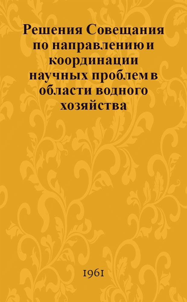 Решения Совещания по направлению и координации научных проблем в области водного хозяйства. 3-6 февраля 1961 г.