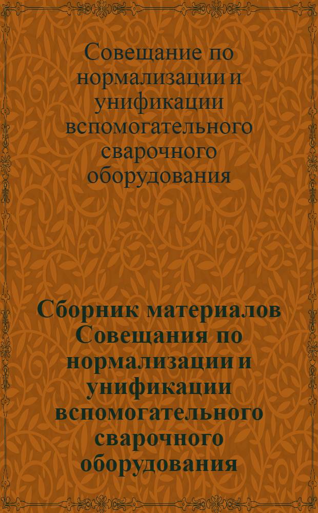 Сборник материалов Совещания по нормализации и унификации вспомогательного сварочного оборудования. [25-28 ноября 1961 г.]