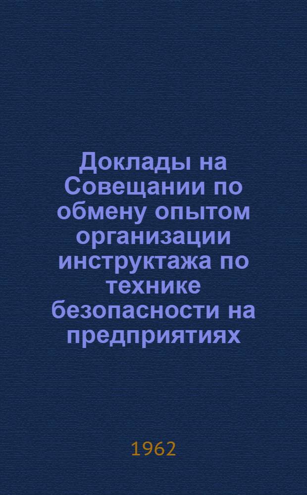Доклады на Совещании по обмену опытом организации инструктажа по технике безопасности на предприятиях. (18-19 апреля 1962 г.)