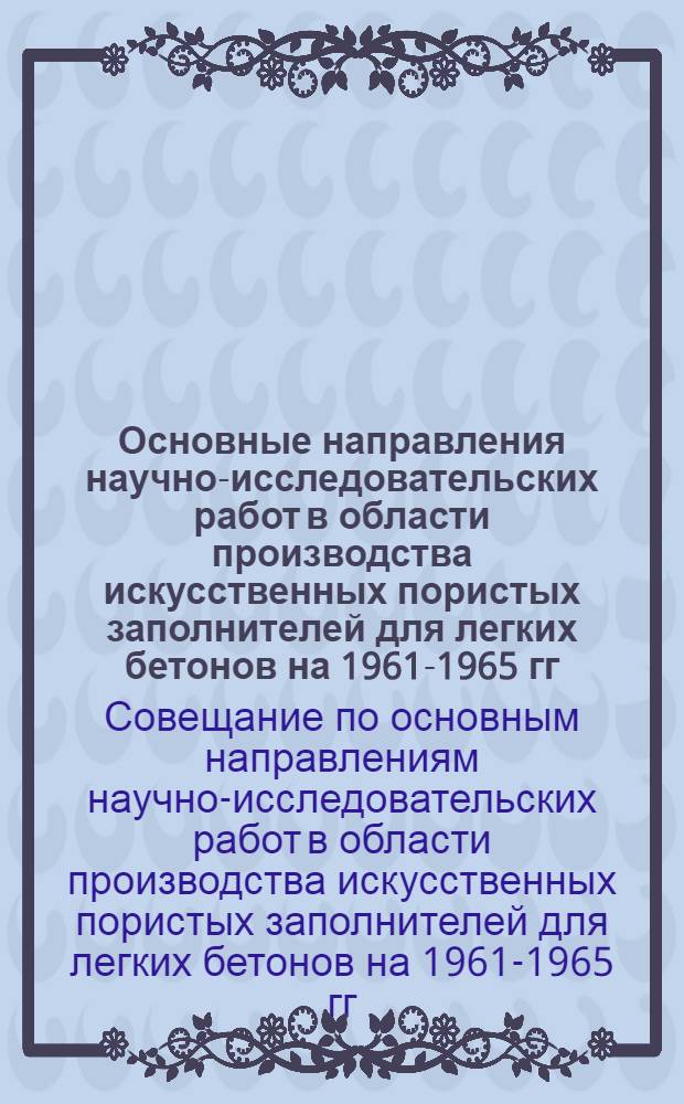 Основные направления научно-исследовательских работ в области производства искусственных пористых заполнителей для легких бетонов на 1961-1965 гг. и координационный план на 1961-1962 гг. : Решение совещания. 26-27 окт. 1960 г.