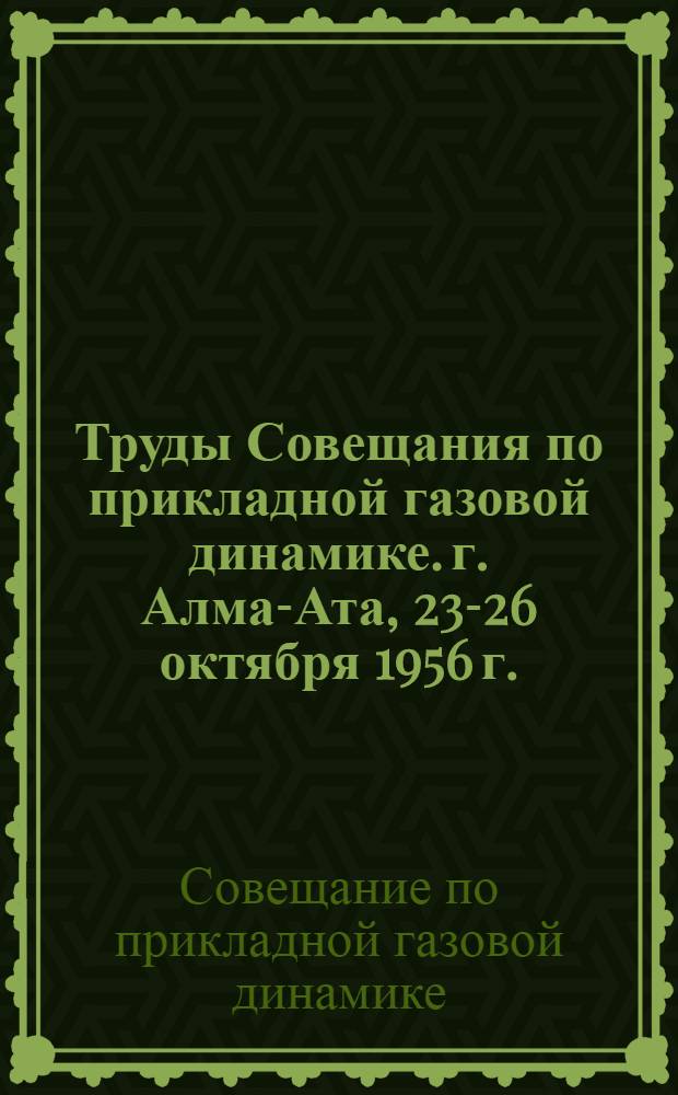 Труды Совещания по прикладной газовой динамике. г. Алма-Ата, 23-26 октября 1956 г.