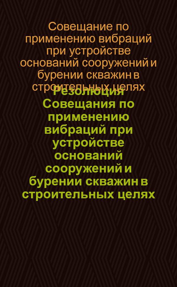 Резолюция Совещания по применению вибраций при устройстве оснований сооружений и бурении скважин в строительных целях. 12-15 апреля 1960 г.