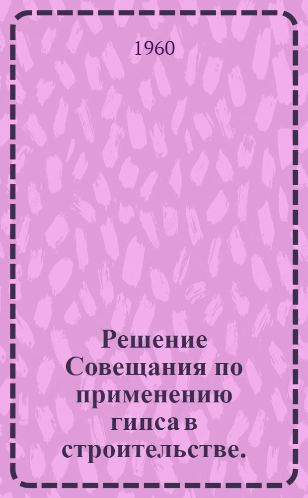 Решение Совещания по применению гипса в строительстве. (25-28 мая 1960 г., г. Горький)