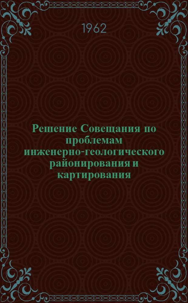 Решение Совещания по проблемам инженерно-геологического районирования и картирования. (Москва, 9-13 октября 1962 г.)