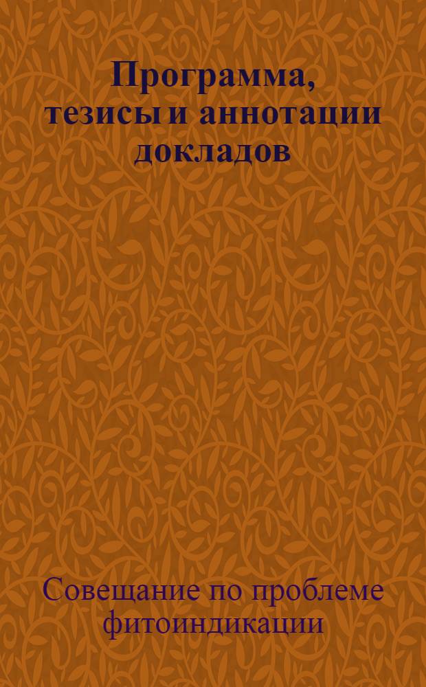 Программа, тезисы и аннотации докладов : Совещания по проблемам фитоиндикации. 24-28 янв. 1967 г