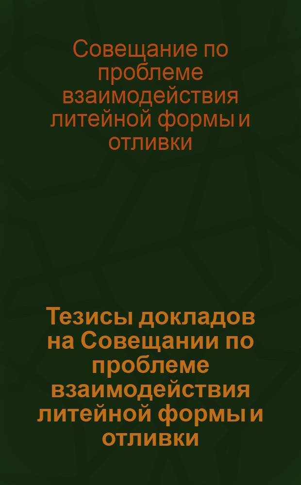 Тезисы докладов на Совещании по проблеме взаимодействия литейной формы и отливки : Седьмое совещание по теории литейных процессов