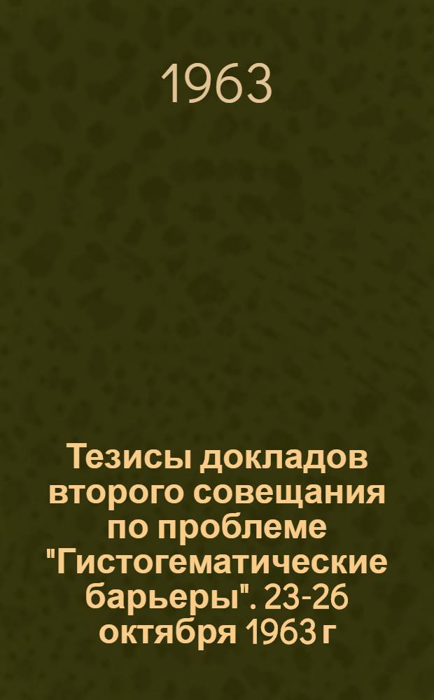 Тезисы докладов второго совещания по проблеме "Гистогематические барьеры". 23-26 октября 1963 г.