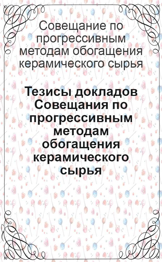 Тезисы докладов Совещания по прогрессивным методам обогащения керамического сырья