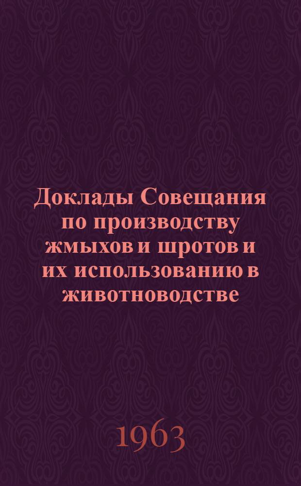 Доклады Совещания по производству жмыхов и шротов и их использованию в животноводстве : Совещание состоится в февр. 1964 г