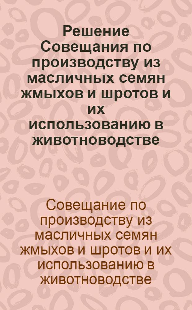 Решение Совещания по производству из масличных семян жмыхов и шротов и их использованию в животноводстве. г. Ленинград, 6-7 апреля 1964 г.