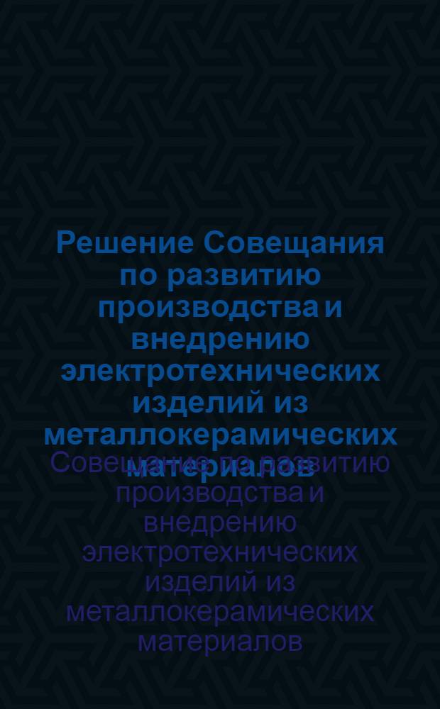 Решение Совещания по развитию производства и внедрению электротехнических изделий из металлокерамических материалов. [г. Кинешма. 19-23 мая 1959 г.]
