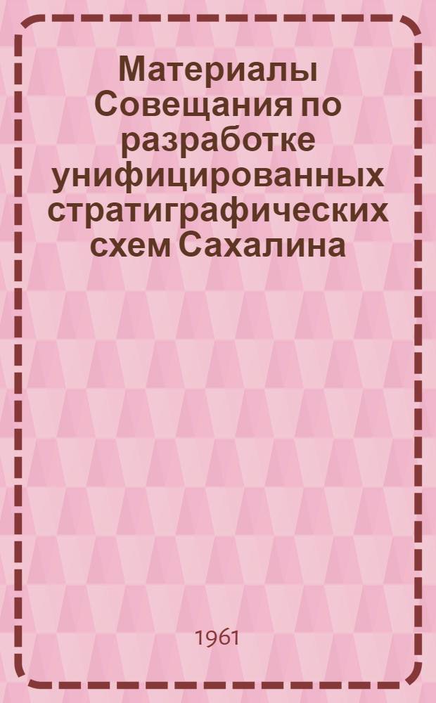 Материалы Совещания по разработке унифицированных стратиграфических схем Сахалина, Камчатки, Курильских и Командорских островов, состоявшегося в г. Охе. 25 мая - 2 июня 1959 г.