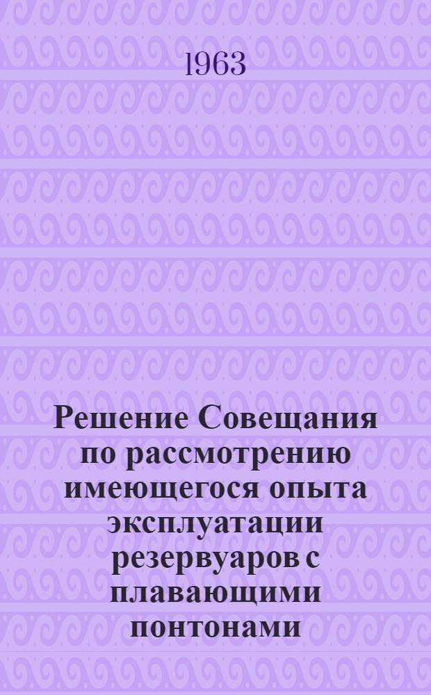 Решение Совещания по рассмотрению имеющегося опыта эксплуатации резервуаров с плавающими понтонами. [16-17 июля 1963 г.]