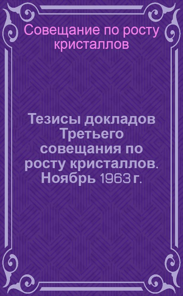 Тезисы докладов Третьего совещания по росту кристаллов. Ноябрь 1963 г.
