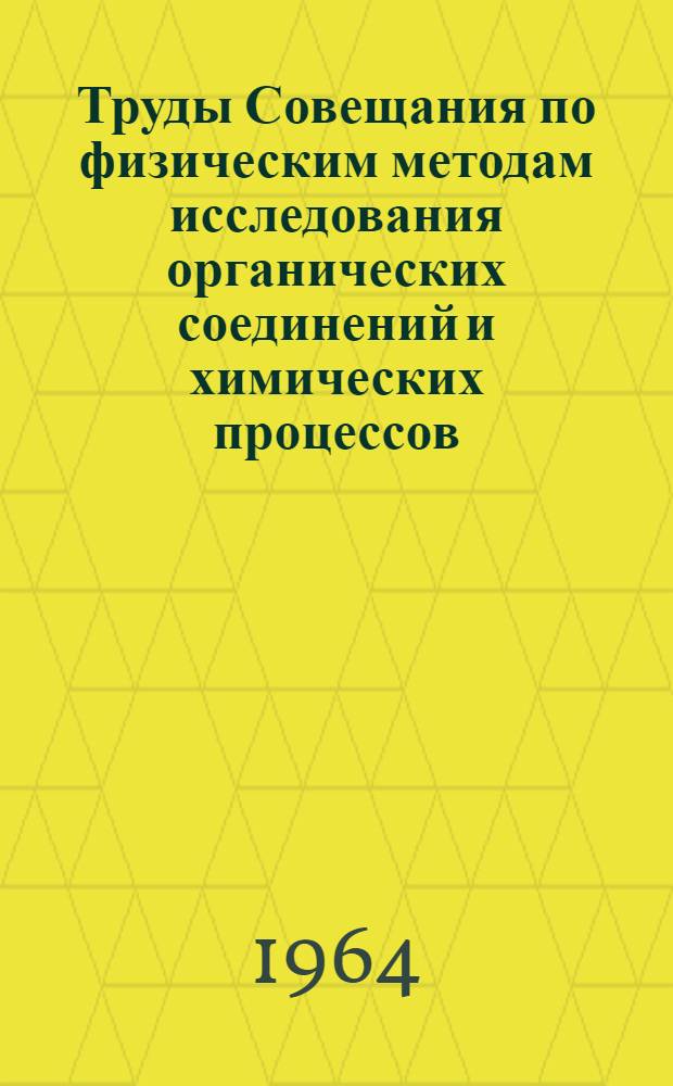 Труды Совещания по физическим методам исследования органических соединений и химических процессов. 10-17 мая 1962 г.