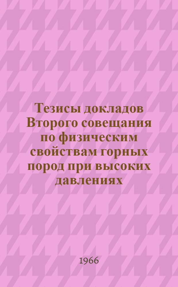 Тезисы докладов Второго совещания по физическим свойствам горных пород при высоких давлениях. 28 ноября - 1 декабря 1966 г