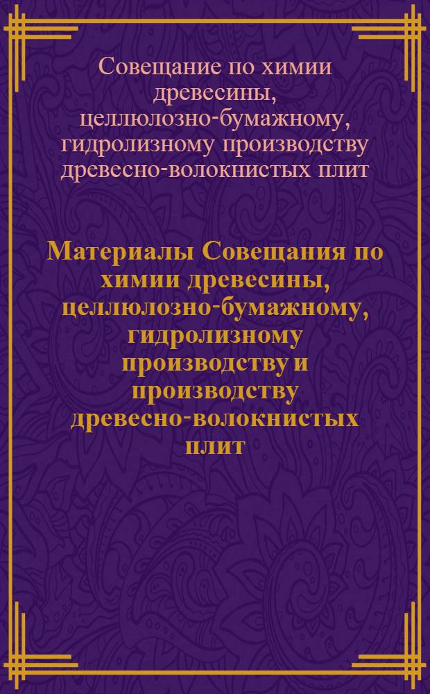 Материалы Совещания по химии древесины, целлюлозно-бумажному, гидролизному производству и производству древесно-волокнистых плит