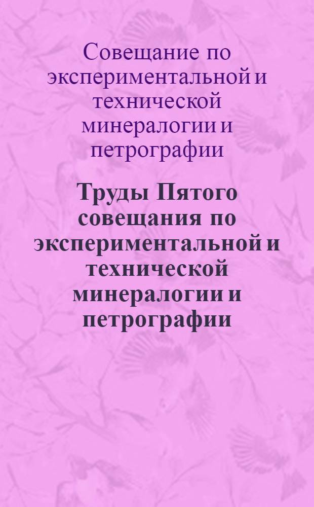 Труды Пятого совещания по экспериментальной и технической минералогии и петрографии. 26-31 марта 1956 г.