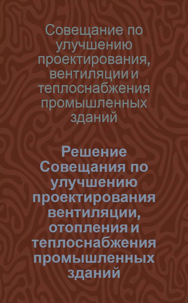 Решение Совещания по улучшению проектирования вентиляции, отопления и теплоснабжения промышленных зданий