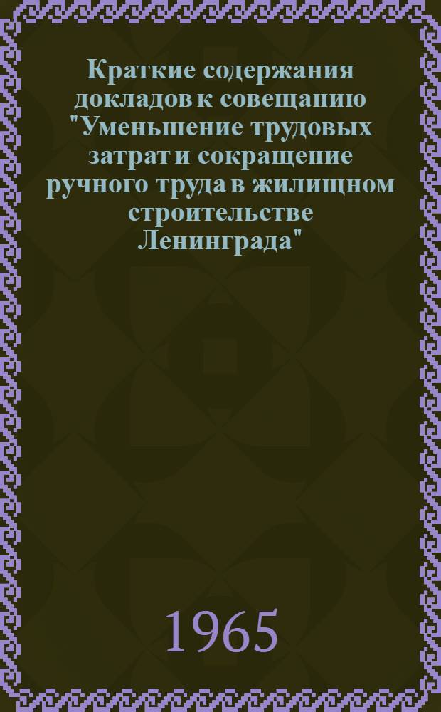 Краткие содержания докладов к совещанию "Уменьшение трудовых затрат и сокращение ручного труда в жилищном строительстве Ленинграда". 22-24 марта 1965 г.