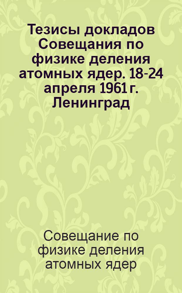 Тезисы докладов Совещания по физике деления атомных ядер. 18-24 апреля 1961 г. Ленинград