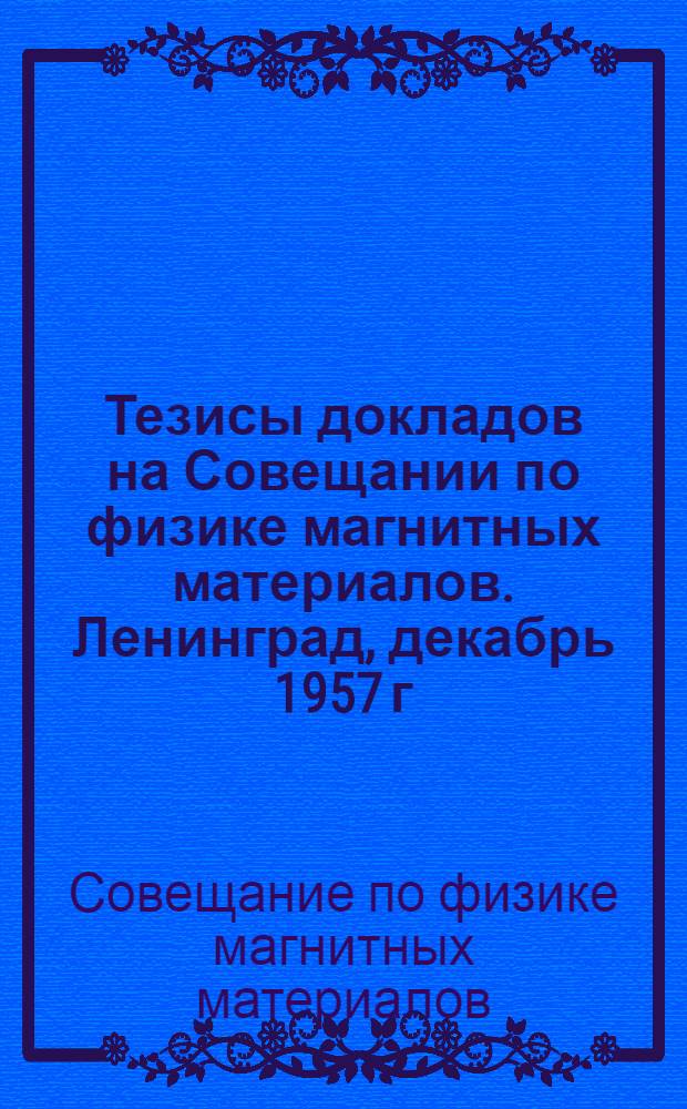 Тезисы докладов на Совещании по физике магнитных материалов. Ленинград, декабрь 1957 г.