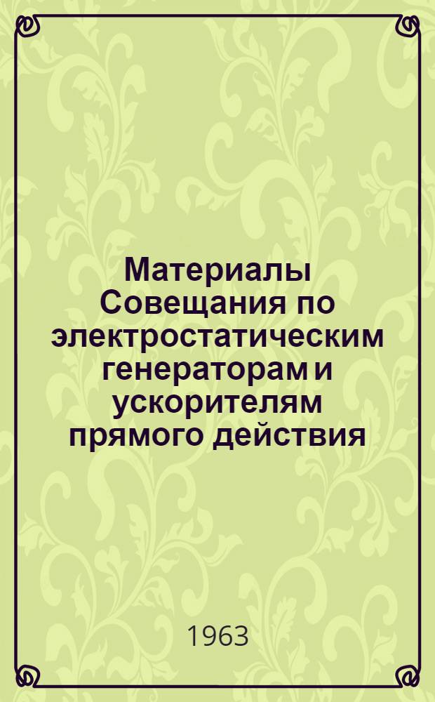Материалы Совещания по электростатическим генераторам и ускорителям прямого действия. (Дубна 25-29 марта 1963 г.)