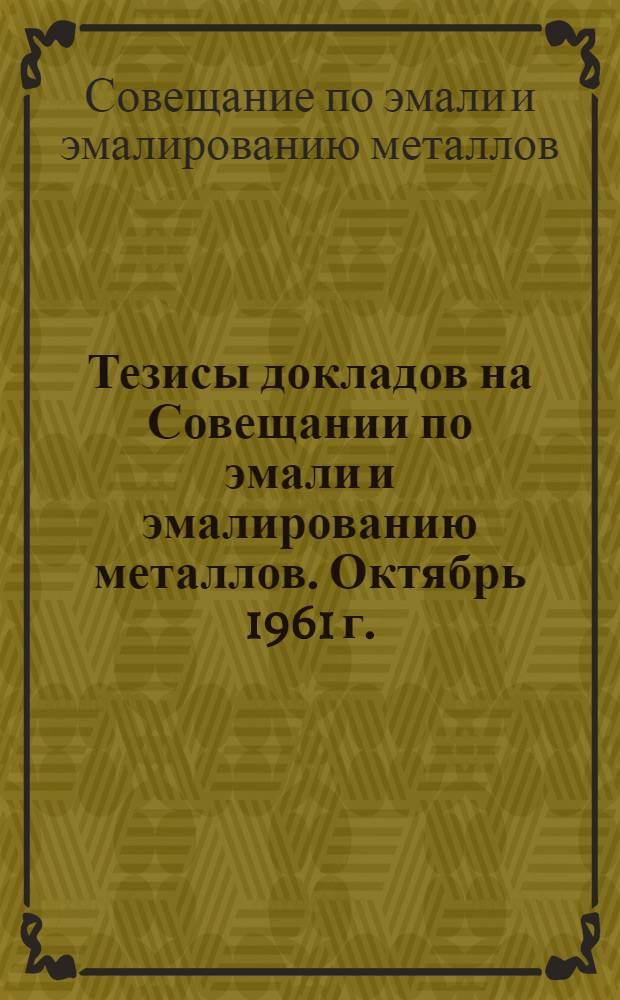 Тезисы докладов на Совещании по эмали и эмалированию металлов. Октябрь 1961 г.