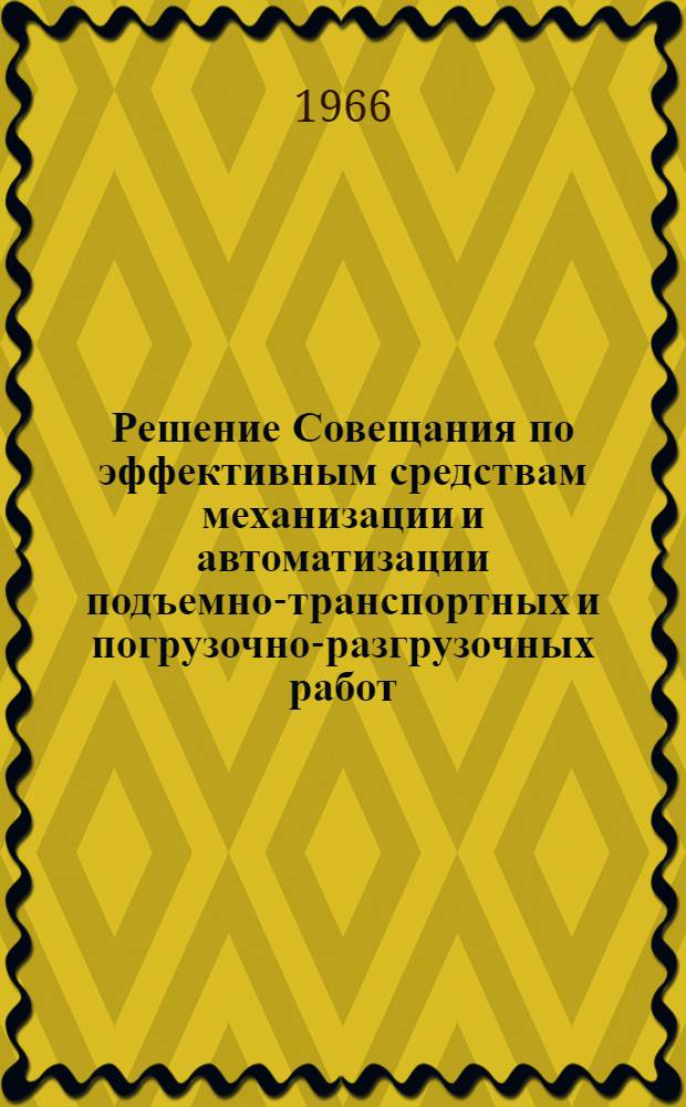 Решение Совещания по эффективным средствам механизации и автоматизации подъемно-транспортных и погрузочно-разгрузочных работ, состоявшегося в г. Харькове 5-7 июля 1966 г.