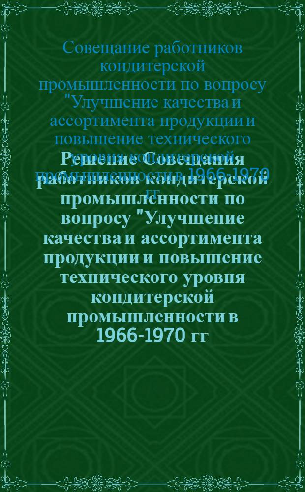 Решение Совещания работников кондитерской промышленности по вопросу "Улучшение качества и ассортимента продукции и повышение технического уровня кондитерской промышленности в 1966-1970 гг."